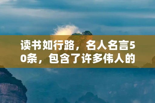 读书如行路，名人名言50条，包含了许多伟人的智慧和哲理，这些名言既有启迪人心的深刻思想，也有关于读书的实用建议。读书不仅能够扩展我们的知识面，还能增强我们的思考能力，使我们变得更加成熟和智慧。以下是50条关于读书的名人名言，希望能够启发您的思考，让您爱上读书，追求更高的人生境界。