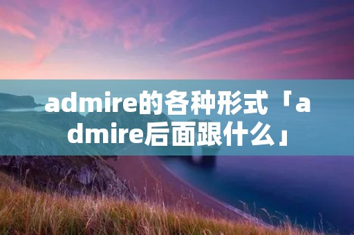 admire的各种形式「admire后面跟什么」 admire的各种形式「admire后面跟什么」