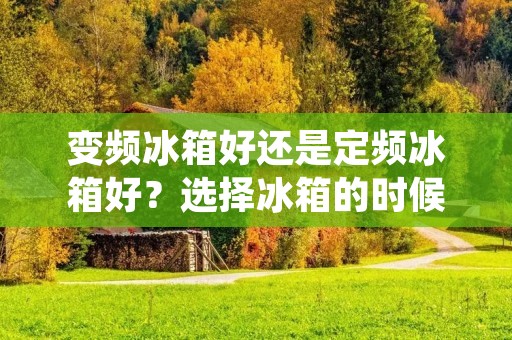 变频冰箱好还是定频冰箱好?选择冰箱的时候,这是一个常见的困惑。在这篇文章中,我们将详细描述变频冰箱和定频冰箱的优缺点,以帮助您做出明智的选择。 变频冰箱好还是定频冰箱好?选择冰箱的时候,这是一个常见的困惑。在这篇文章中,我们将详细描述变频冰箱和定频冰箱的优缺点,以帮助您做出明智的选择。