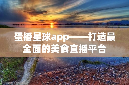 蛋播星球app——打造最全面的美食直播平台 蛋播星球app——打造最全面的美食直播平台