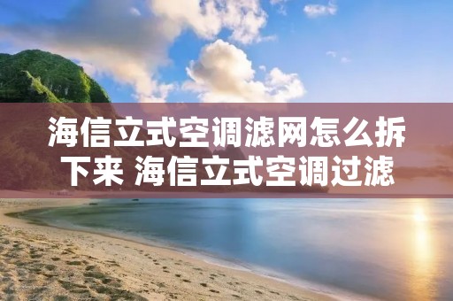 海信立式空调滤网怎么拆下来 海信立式空调过滤网怎么拆 海信立式空调滤网怎么拆下来 海信立式空调过滤网怎么拆