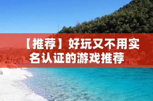 【推荐】好玩又不用实名认证的游戏推荐:让你畅玩游戏不受限! 【推荐】好玩又不用实名认证的游戏推荐:让你畅玩游戏不受限!