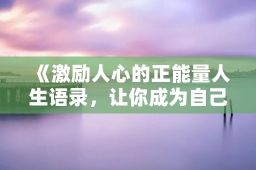 《激励人心的正能量人生语录,让你成为自己的生活导师》
