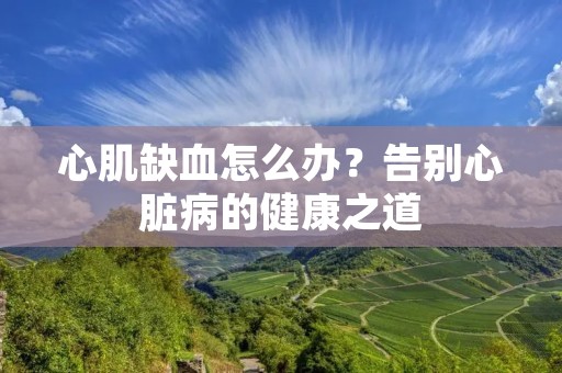 心肌缺血怎么办？告别心脏病的健康之道