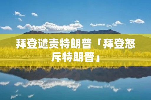 拜登谴责特朗普「拜登怒斥特朗普」