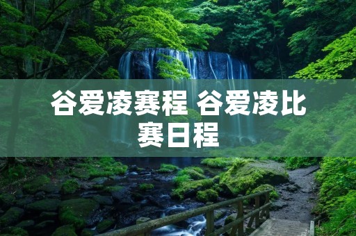 谷爱凌赛程 谷爱凌比赛日程