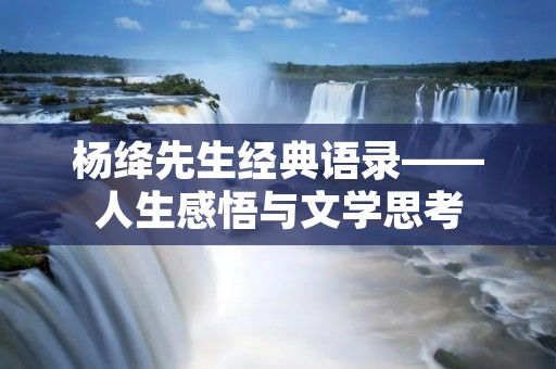 杨绛先生经典语录——人生感悟与文学思考 杨绛先生经典语录——人生感悟与文学思考