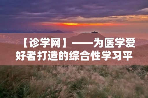 【诊学网】——为医学爱好者打造的综合性学习平台 【诊学网】——为医学爱好者打造的综合性学习平台