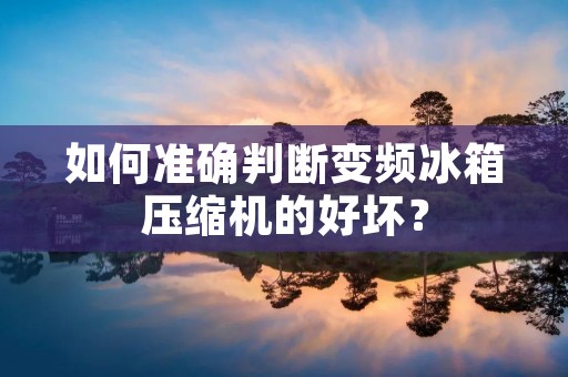如何准确判断变频冰箱压缩机的好坏？