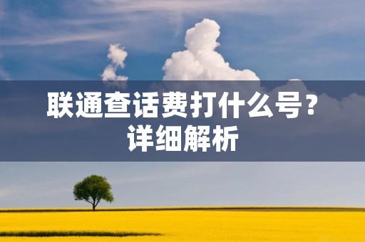 联通查话费打什么号?详细解析 联通查话费打什么号?详细解析