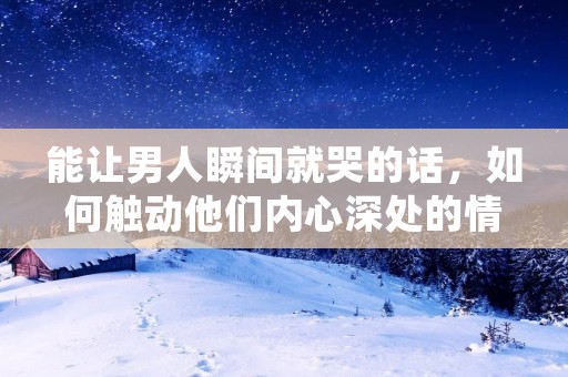 能让男人瞬间就哭的话,如何触动他们内心深处的情感?
