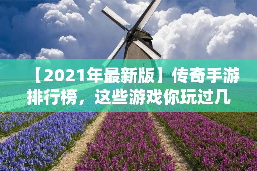 【2021年最新版】传奇手游排行榜，这些游戏你玩过几款？