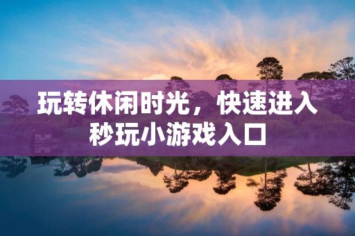 玩转休闲时光，快速进入秒玩小游戏入口