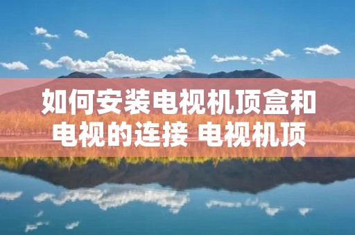 如何安装电视机顶盒和电视的连接 电视机顶盒怎么安