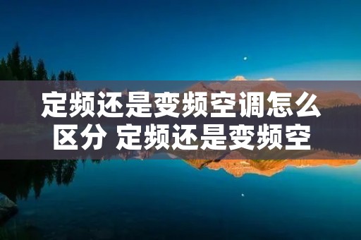 定频还是变频空调怎么区分 定频还是变频空调怎么区分