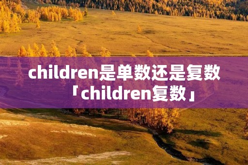 children是单数还是复数「children复数」