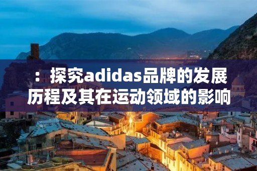 ：探究adidas品牌的发展历程及其在运动领域的影响力