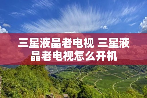三星液晶老电视 三星液晶老电视怎么开机 三星液晶老电视 三星液晶老电视怎么开机
