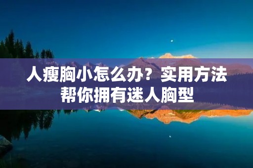 人瘦胸小怎么办？实用方法帮你拥有迷人胸型