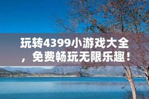 玩转4399小游戏大全，免费畅玩无限乐趣！