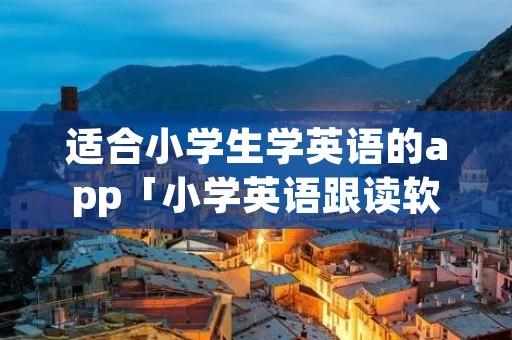适合小学生学英语的app「小学英语跟读软件免费版」