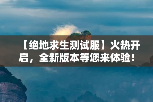【绝地求生测试服】火热开启,全新版本等您来体验! 【绝地求生测试服】火热开启,全新版本等您来体验!