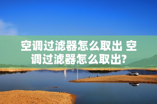 空调过滤器怎么取出 空调过滤器怎么取出?