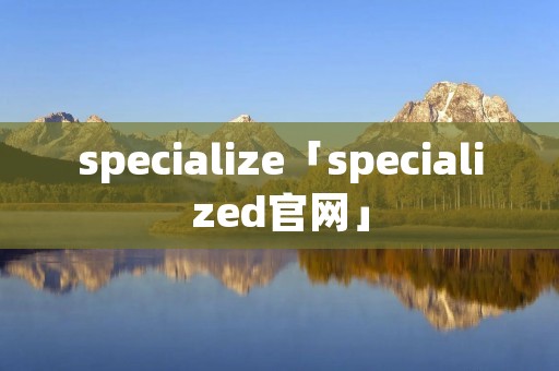 specialize「specialized官网」