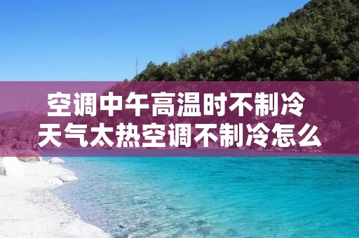空调中午高温时不制冷 天气太热空调不制冷怎么回事