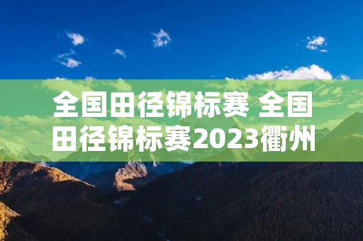 全国田径锦标赛 全国田径锦标赛2023衢州 全国田径锦标赛 全国田径锦标赛2023衢州