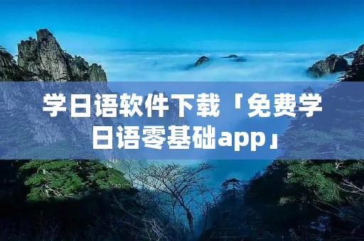 学日语软件下载「免费学日语零基础app」