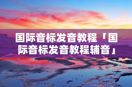 国际音标发音教程「国际音标发音教程辅音」