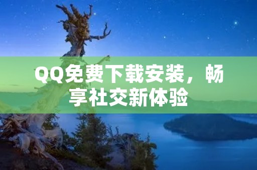 QQ免费下载安装，畅享社交新体验