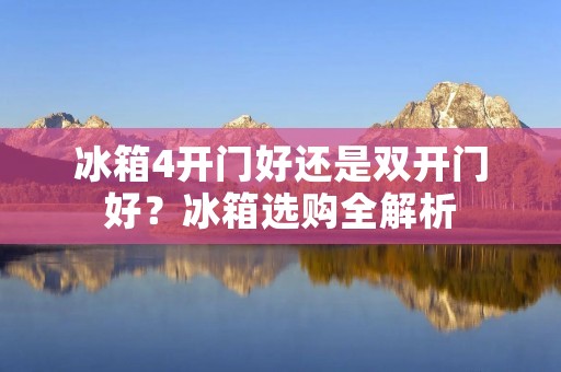冰箱4开门好还是双开门好?冰箱选购全解析