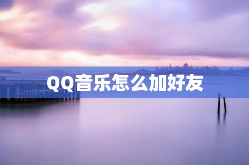 QQ音乐怎么加好友:详细教程分享