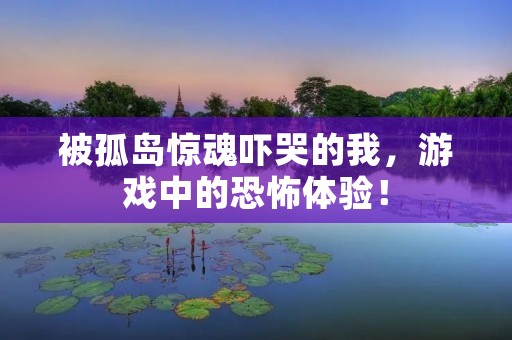 被孤岛惊魂吓哭的我,游戏中的恐怖体验!