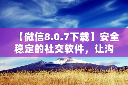【微信8.0.7下载】安全稳定的社交软件,让沟通更便捷 【微信8.0.7下载】安全稳定的社交软件,让沟通更便捷