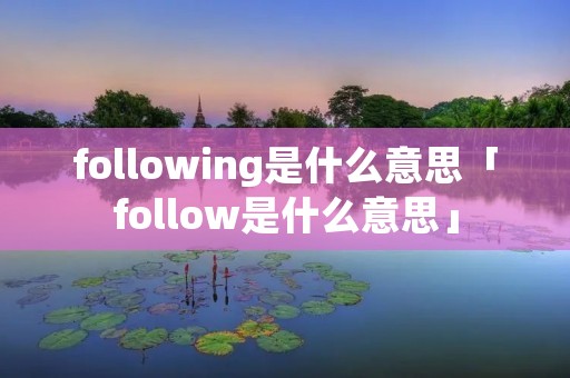 following是什么意思「follow是什么意思」 following是什么意思「follow是什么意思」