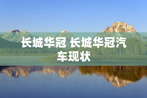 长城华冠 长城华冠汽车现状 长城华冠 长城华冠汽车现状