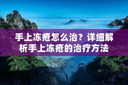 手上冻疮怎么治？详细解析手上冻疮的治疗方法
