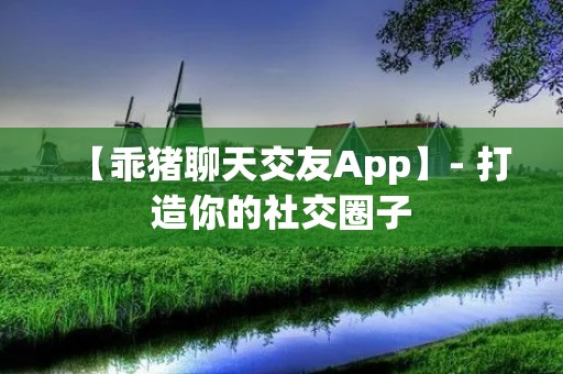 【乖猪聊天交友App】- 打造你的社交圈子 【乖猪聊天交友App】- 打造你的社交圈子