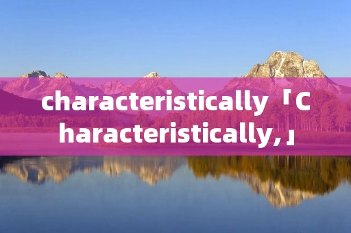 characteristically「Characteristically,」 characteristically「Characteristically,」