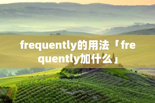 frequently的用法「frequently加什么」 frequently的用法「frequently加什么」