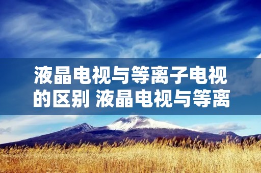 液晶电视与等离子电视的区别 液晶电视与等离子电视的区别在哪