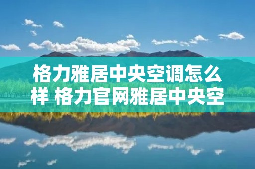 格力雅居中央空调怎么样 格力官网雅居中央空调价格表