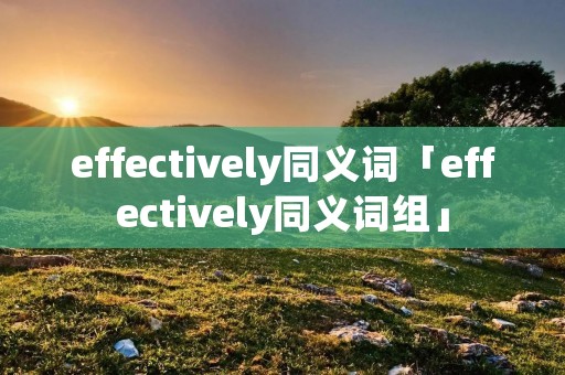 effectively同义词「effectively同义词组」 effectively同义词「effectively同义词组」