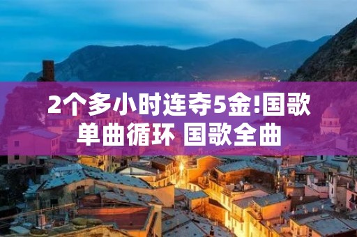 2个多小时连夺5金!国歌单曲循环 国歌全曲
