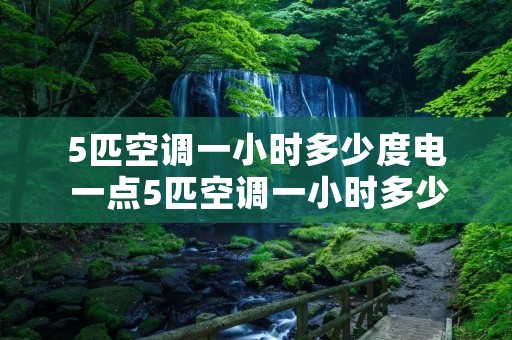 5匹空调一小时多少度电 一点5匹空调一小时多少度电