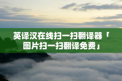 英译汉在线扫一扫翻译器「图片扫一扫翻译免费」 英译汉在线扫一扫翻译器「图片扫一扫翻译免费」