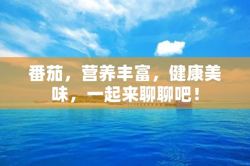 番茄,营养丰富,健康美味,一起来聊聊吧! 番茄,营养丰富,健康美味,一起来聊聊吧!